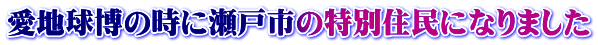 愛地球博の時に瀬戸市の特別住民になりました