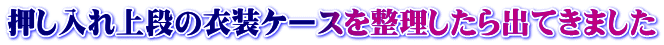 押し入れ上段の衣装ケースを整理したら出てきました