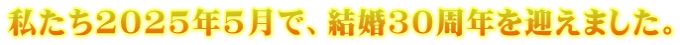 私たち2025年5月で、結婚３０周年を迎えました。