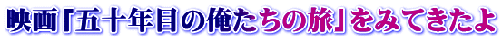 映画「五十年目の俺たちの旅」をみてきたよ