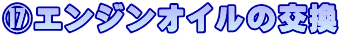 ⑰エンジンオイルの交換