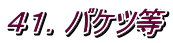 ４１．バケツ等